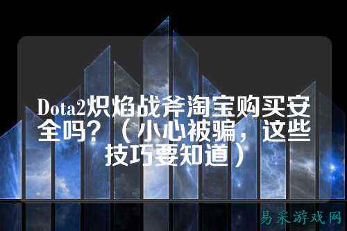 Dota2炽焰战斧淘宝购买安全吗?(小心被骗,这些技巧要知道)