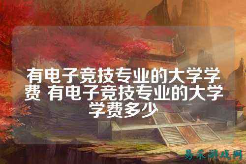 有电子竞技专业的大学学费 有电子竞技专业的大学学费多少