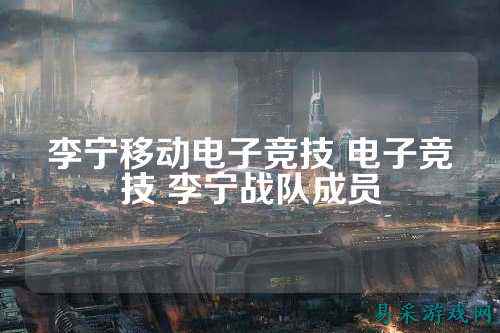 李宁移动电子竞技 电子竞技 李宁战队成员