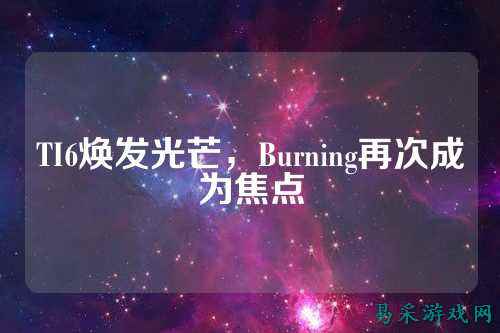 TI6焕发光芒,Burning再次成为焦点