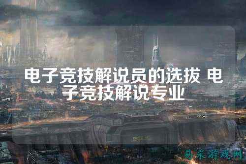 电子竞技解说员的选拔 电子竞技解说专业