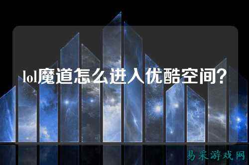 lol魔道怎么进入优酷空间？