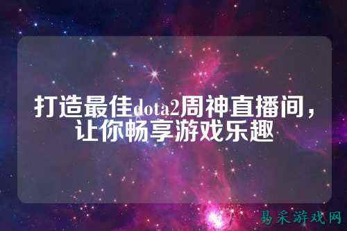 打造最佳dota2周神直播间，让你畅享游戏乐趣