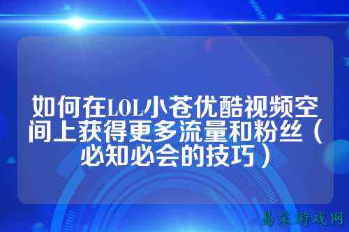 如何在LOL小苍优酷视频空间上获得更多流量和粉丝（必知必会的技巧）