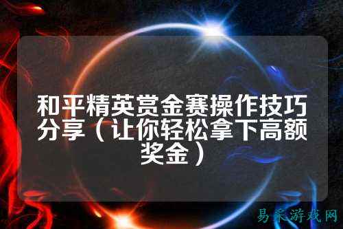 和平精英赏金赛操作技巧分享（让你轻松拿下高额奖金）