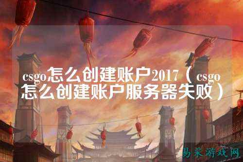 csgo怎么创建账户2017（csgo怎么创建账户服务器失败）