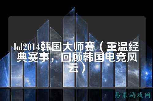 lol2014韩国大师赛（重温经典赛事，回顾韩国电竞风云）