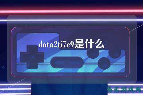 dota2ti7c9是什么