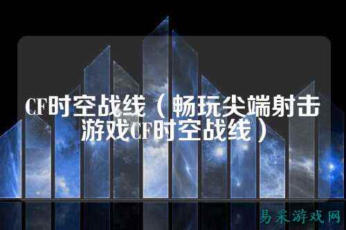 CF时空战线（畅玩尖端射击游戏CF时空战线）