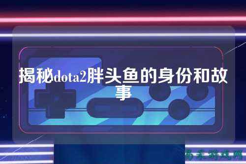 揭秘dota2胖头鱼的身份和故事
