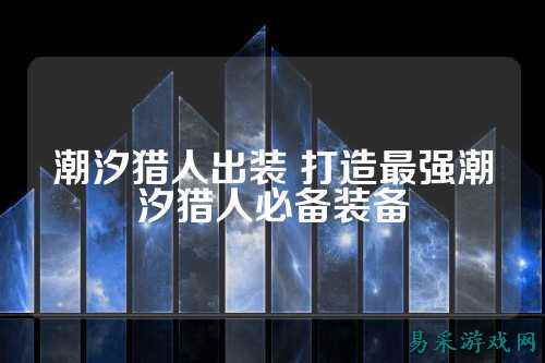 潮汐猎人出装 打造最强潮汐猎人必备装备