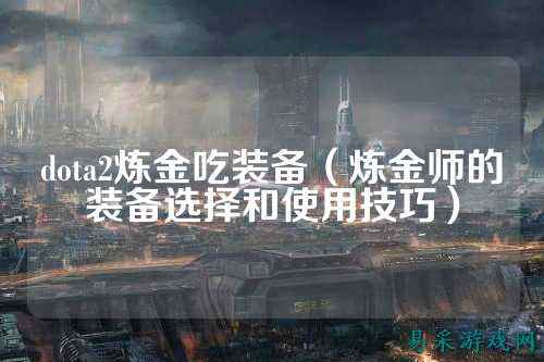 dota2炼金吃装备（炼金师的装备选择和使用技巧）
