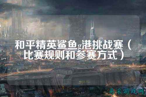 和平精英鲨鱼g港挑战赛（比赛规则和参赛方式）