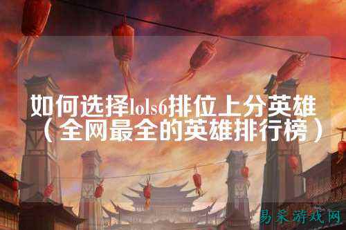 如何选择lols6排位上分英雄（全网最全的英雄排行榜）