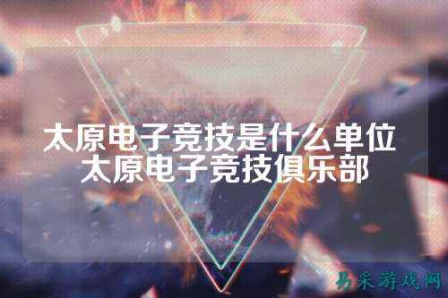 太原电子竞技是什么单位 太原电子竞技俱乐部