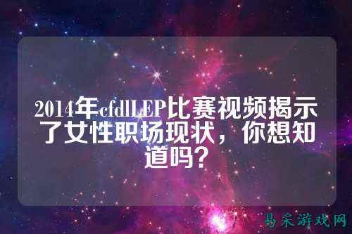 2014年cfdlLEP比赛视频揭示了女性职场现状，你想知道吗？
