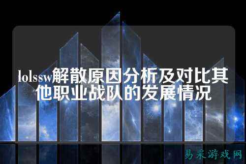 lolssw解散原因分析及对比其他职业战队的发展情况