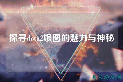 探寻dota2娘图的魅力与神秘