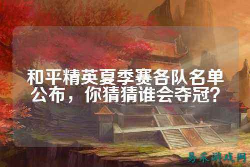 和平精英夏季赛各队名单公布,你猜猜谁会夺冠?