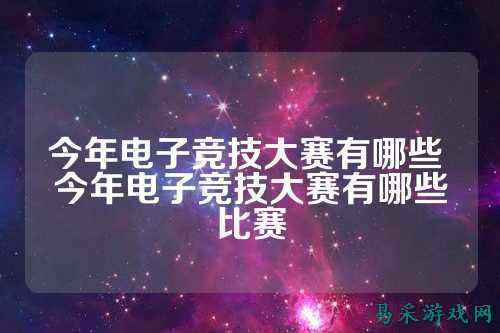 今年电子竞技大赛有哪些 今年电子竞技大赛有哪些比赛