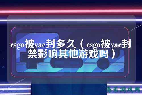 csgo被vac封多久（csgo被vac封禁影响其他游戏吗）