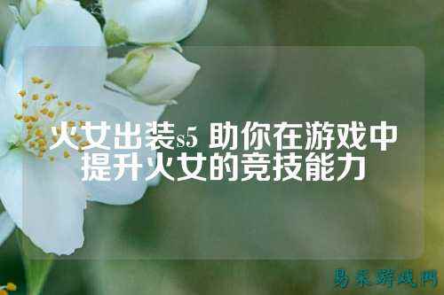火女出装s5 助你在游戏中提升火女的竞技能力