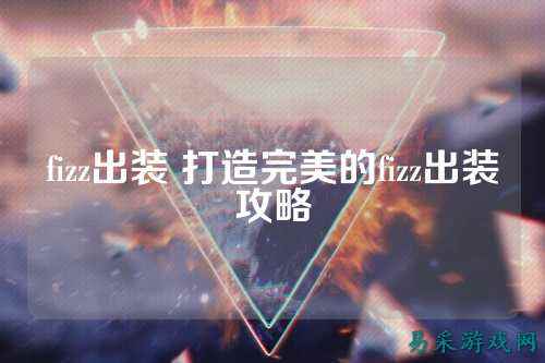 fizz出装 打造完美的fizz出装攻略