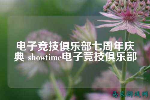 电子竞技俱乐部七周年庆典 showtime电子竞技俱乐部