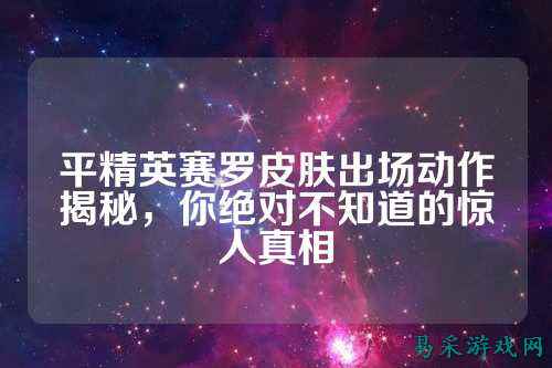 平精英赛罗皮肤出场动作揭秘，你绝对不知道的惊人真相