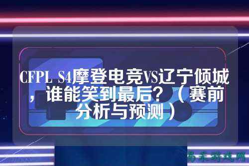 CFPL S4摩登电竞VS辽宁倾城，谁能笑到最后？（赛前分析与预测）