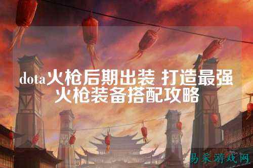 dota火枪后期出装 打造最强火枪装备搭配攻略