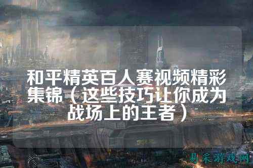 和平精英百人赛视频精彩集锦(这些技巧让你成为战场上的王者)