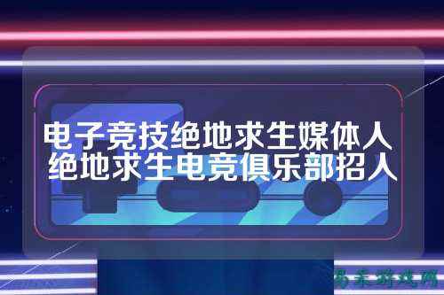 电子竞技绝地求生媒体人 绝地求生电竞俱乐部招人