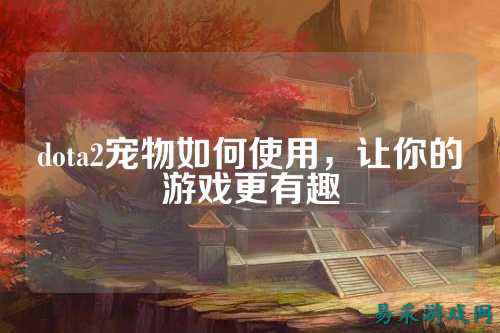 dota2宠物如何使用,让你的游戏更有趣