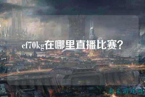 cf70kg在哪里直播比赛?