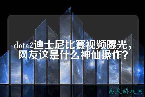 dota2迪士尼比赛视频曝光,网友这是什么神仙操作?