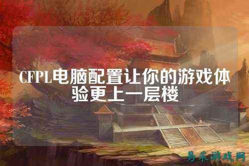 CFPL电脑配置让你的游戏体验更上一层楼