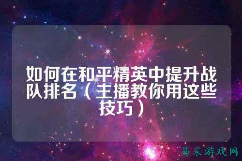 如何在和平精英中提升战队排名(主播教你用这些技巧)