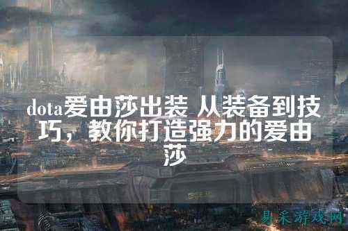 dota爱由莎出装 从装备到技巧，教你打造强力的爱由莎