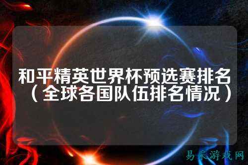 和平精英世界杯预选赛排名(全球各国队伍排名情况)