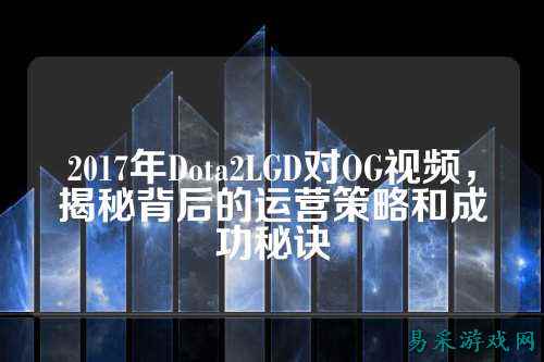 2017年Dota2LGD对OG视频，揭秘背后的运营策略和成功秘诀