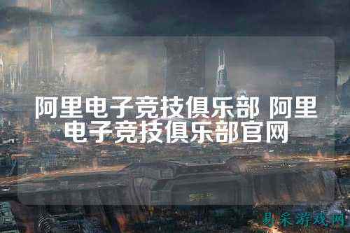 阿里电子竞技俱乐部 阿里电子竞技俱乐部官网