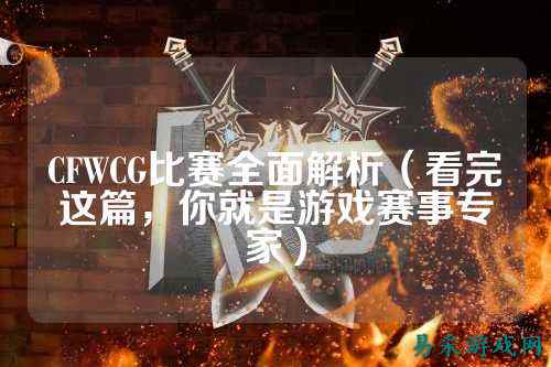 CFWCG比赛全面解析（看完这篇，你就是游戏赛事专家）