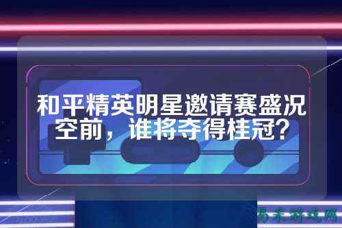 和平精英明星邀请赛盛况空前，谁将夺得桂冠？