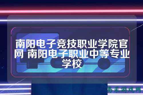 南阳电子竞技职业学院官网 南阳电子职业中等专业学校