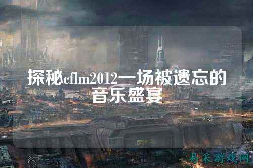 探秘cflm2012一场被遗忘的音乐盛宴