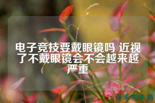 电子竞技要戴眼镜吗 近视了不戴眼镜会不会越来越严重