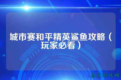 城市赛和平精英鲨鱼攻略（玩家必看）