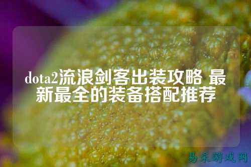 dota2流浪剑客出装攻略 最新最全的装备搭配推荐