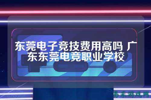 东莞电子竞技费用高吗 广东东莞电竞职业学校